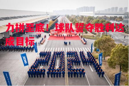 力拼至底！球队誓夺胜利达成目标