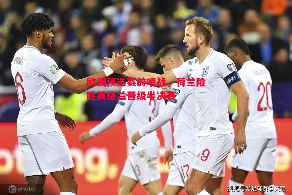 欧洲预选赛前哨战，荷兰险胜英格兰晋级半决赛