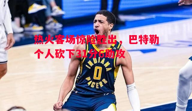热火客场惊险胜出，巴特勒个人砍下31分6助攻