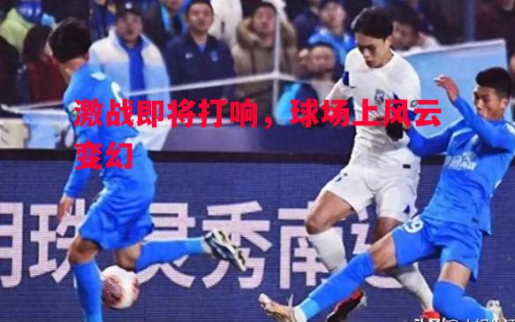 激战即将打响，球场上风云变幻