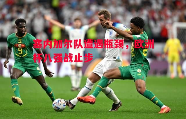 塞内加尔队遭遇瓶颈，欧洲杯八强战止步
