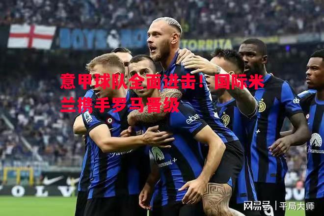 意甲球队全面进击！国际米兰携手罗马晋级