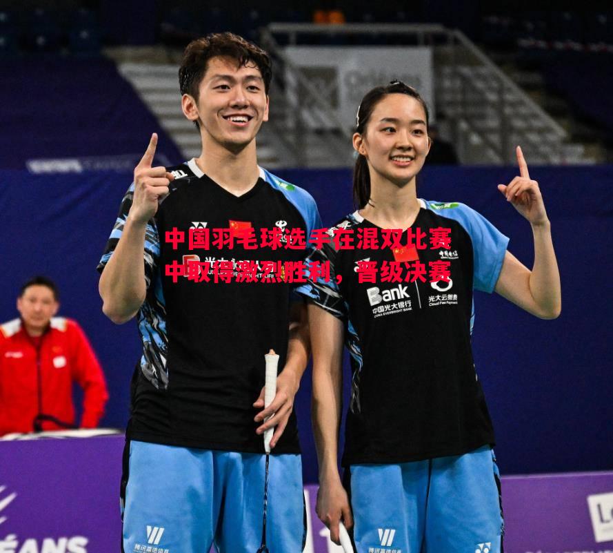 中国羽毛球选手在混双比赛中取得激烈胜利，晋级决赛