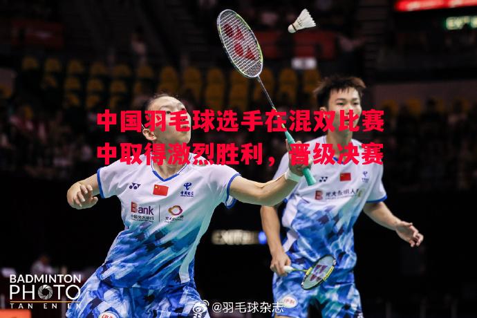 中国羽毛球选手在混双比赛中取得激烈胜利，晋级决赛
